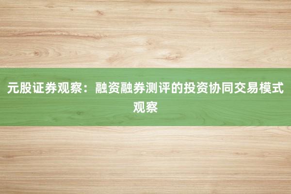 元股证券观察：融资融券测评的投资协同交易模式观察
