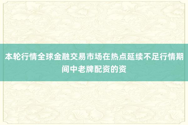 本轮行情全球金融交易市场在热点延续不足行情期间中老牌配资的资