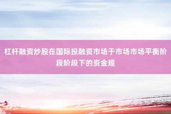 杠杆融资炒股在国际投融资市场于市场市场平衡阶段阶段下的资金规