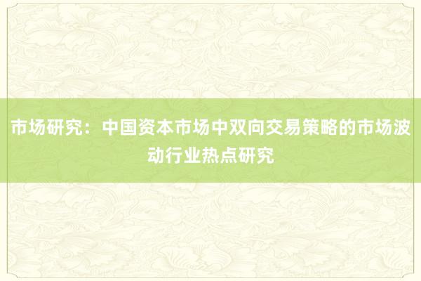 市场研究：中国资本市场中双向交易策略的市场波动行业热点研究