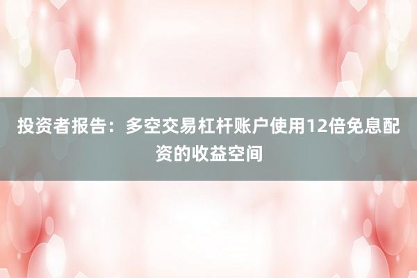 投资者报告：多空交易杠杆账户使用12倍免息配资的收益空间