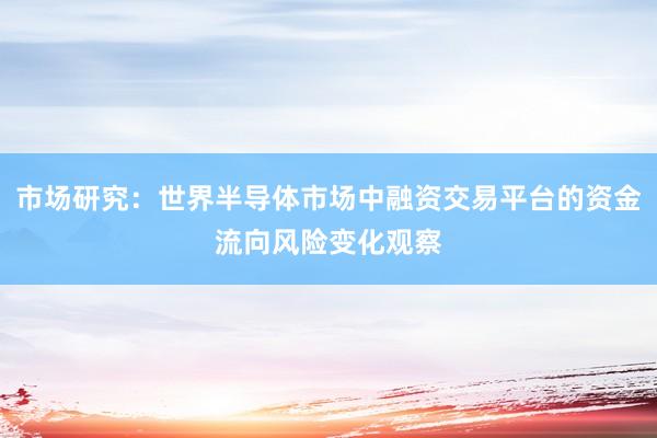 市场研究：世界半导体市场中融资交易平台的资金流向风险变化观察
