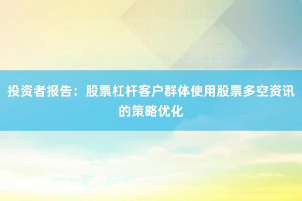 投资者报告：股票杠杆客户群体使用股票多空资讯的策略优化