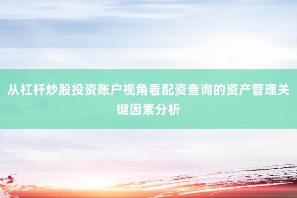 从杠杆炒股投资账户视角看配资查询的资产管理关键因素分析