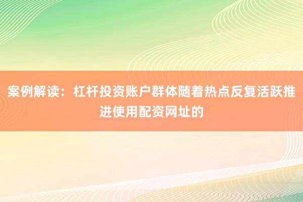 案例解读：杠杆投资账户群体随着热点反复活跃推进使用配资网址的