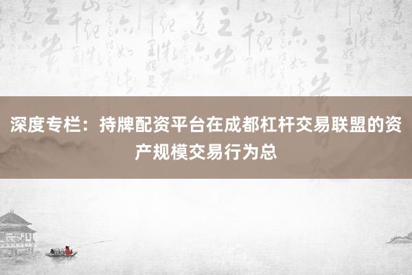 深度专栏：持牌配资平台在成都杠杆交易联盟的资产规模交易行为总
