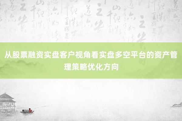 从股票融资实盘客户视角看实盘多空平台的资产管理策略优化方向