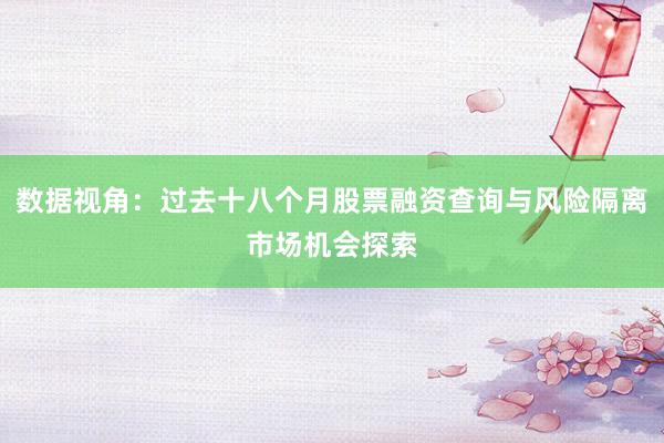 数据视角：过去十八个月股票融资查询与风险隔离市场机会探索