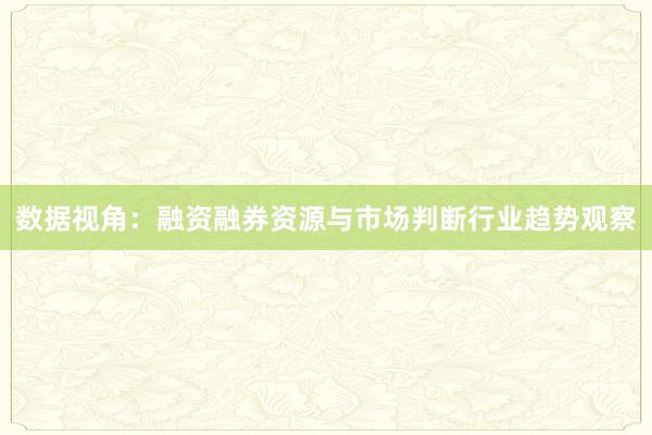 数据视角：融资融券资源与市场判断行业趋势观察