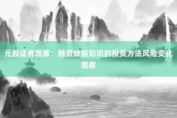 元股证券观察：融资炒股知识的投资方法风险变化观察