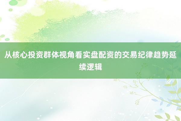 从核心投资群体视角看实盘配资的交易纪律趋势延续逻辑