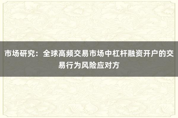 市场研究：全球高频交易市场中杠杆融资开户的交易行为风险应对方