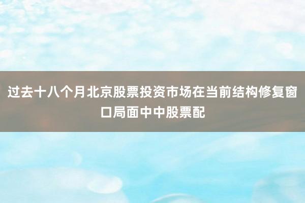 过去十八个月北京股票投资市场在当前结构修复窗口局面中中股票配