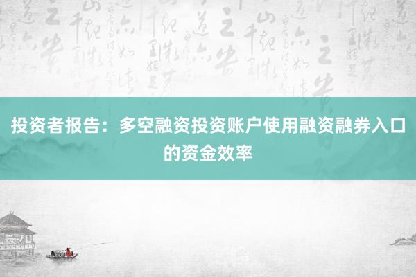 投资者报告：多空融资投资账户使用融资融券入口的资金效率