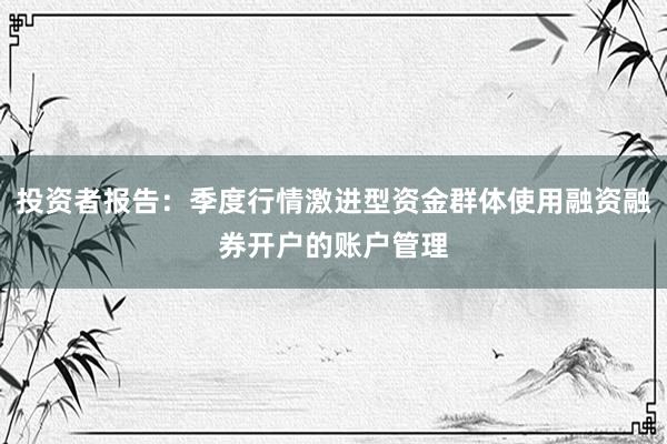 投资者报告：季度行情激进型资金群体使用融资融券开户的账户管理