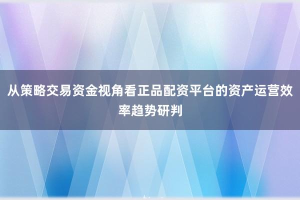 从策略交易资金视角看正品配资平台的资产运营效率趋势研判