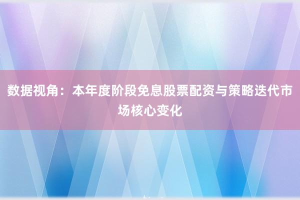 数据视角：本年度阶段免息股票配资与策略迭代市场核心变化