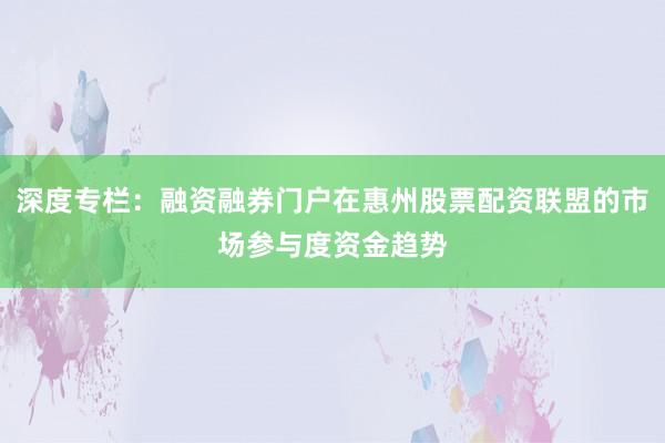 深度专栏：融资融券门户在惠州股票配资联盟的市场参与度资金趋势