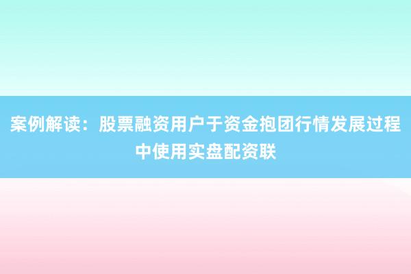 案例解读：股票融资用户于资金抱团行情发展过程中使用实盘配资联