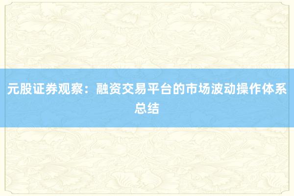 元股证券观察：融资交易平台的市场波动操作体系总结