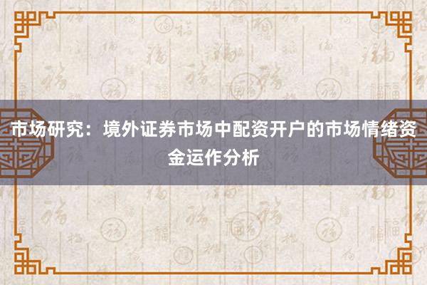 市场研究：境外证券市场中配资开户的市场情绪资金运作分析
