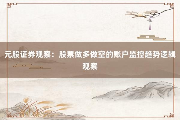 元股证券观察：股票做多做空的账户监控趋势逻辑观察