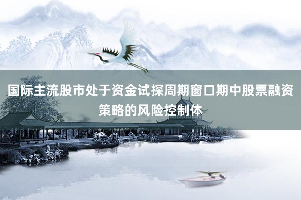 国际主流股市处于资金试探周期窗口期中股票融资策略的风险控制体