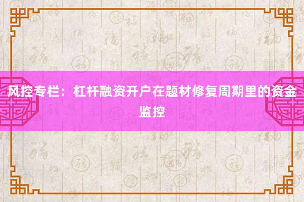风控专栏：杠杆融资开户在题材修复周期里的资金监控