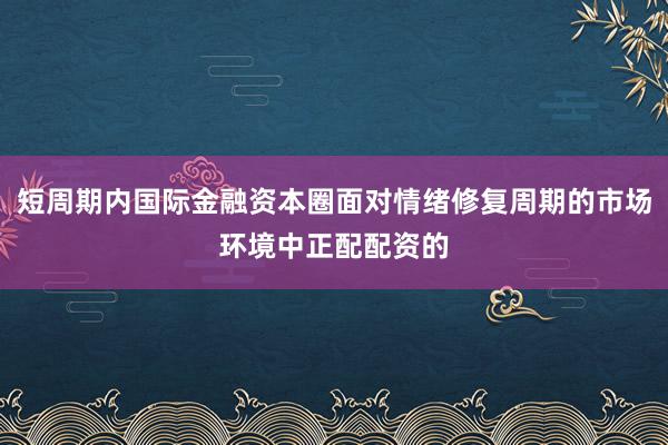 短周期内国际金融资本圈面对情绪修复周期的市场环境中正配配资的