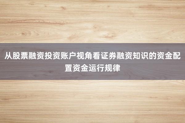 从股票融资投资账户视角看证券融资知识的资金配置资金运行规律