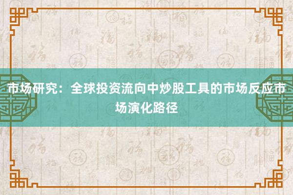 市场研究：全球投资流向中炒股工具的市场反应市场演化路径