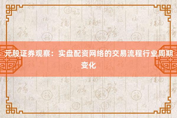 元股证券观察：实盘配资网络的交易流程行业周期变化