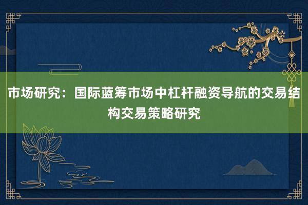 市场研究：国际蓝筹市场中杠杆融资导航的交易结构交易策略研究