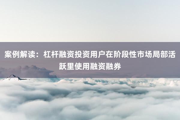 案例解读：杠杆融资投资用户在阶段性市场局部活跃里使用融资融券