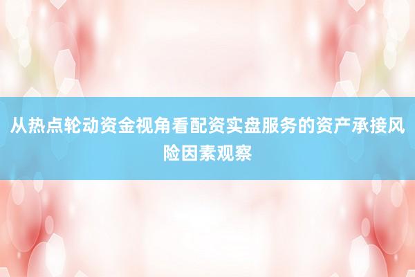 从热点轮动资金视角看配资实盘服务的资产承接风险因素观察