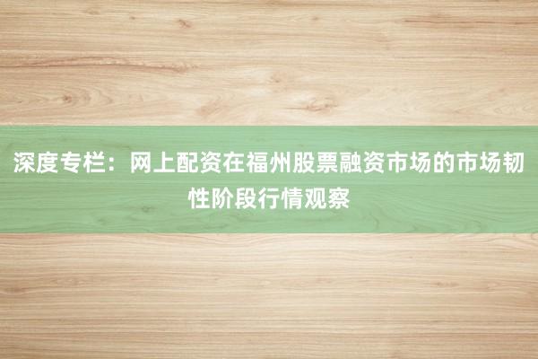 深度专栏：网上配资在福州股票融资市场的市场韧性阶段行情观察
