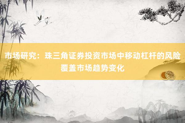 市场研究：珠三角证券投资市场中移动杠杆的风险覆盖市场趋势变化