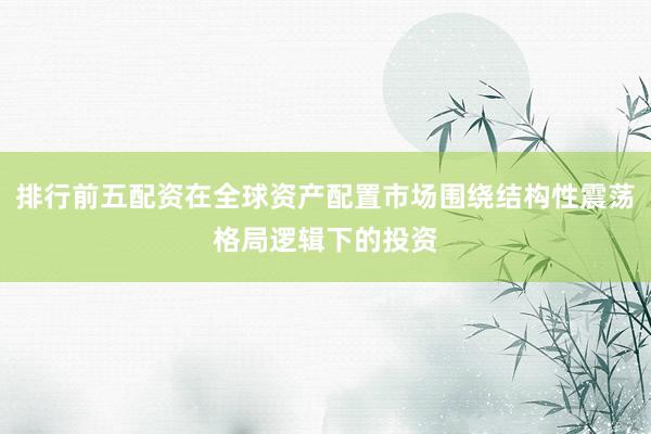排行前五配资在全球资产配置市场围绕结构性震荡格局逻辑下的投资