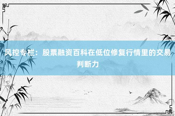 风控专栏:股票融资百科在低位修复行情里的交易判断力