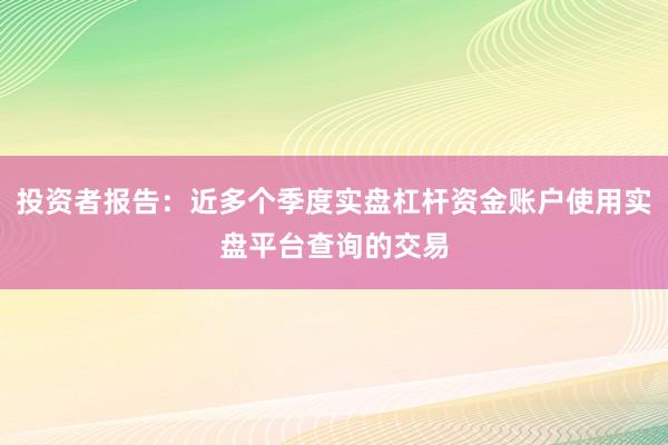 投资者报告:近多个季度实盘杠杆资金账户使用实盘平台查询的交易