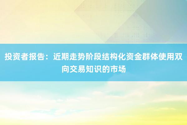 投资者报告:近期走势阶段结构化资金群体使用双向交易知识的市场