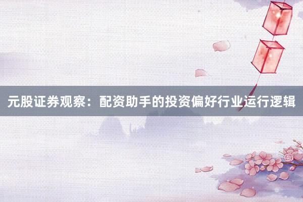 元股证券观察：配资助手的投资偏好行业运行逻辑
