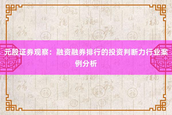 元股证券观察：融资融券排行的投资判断力行业案例分析