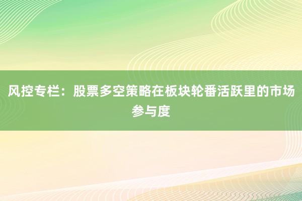 风控专栏：股票多空策略在板块轮番活跃里的市场参与度