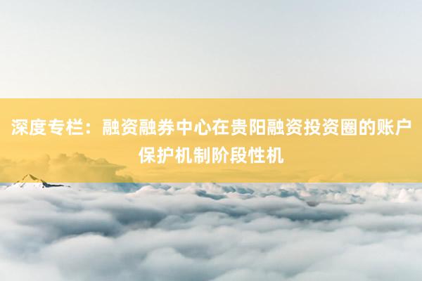 深度专栏：融资融券中心在贵阳融资投资圈的账户保护机制阶段性机