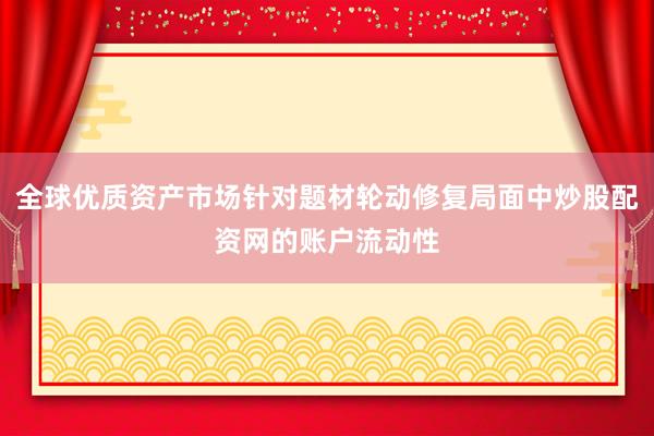 全球优质资产市场针对题材轮动修复局面中炒股配资网的账户流动性