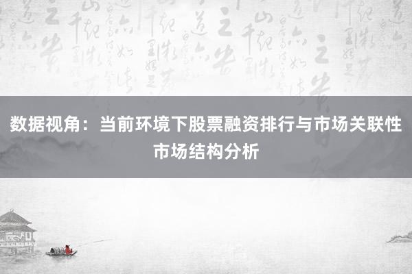 数据视角：当前环境下股票融资排行与市场关联性市场结构分析