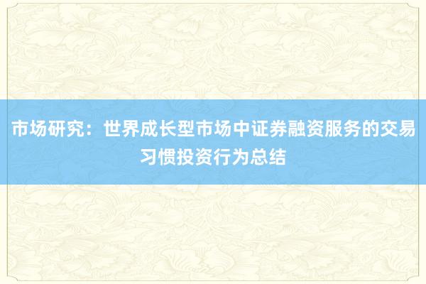 市场研究：世界成长型市场中证券融资服务的交易习惯投资行为总结