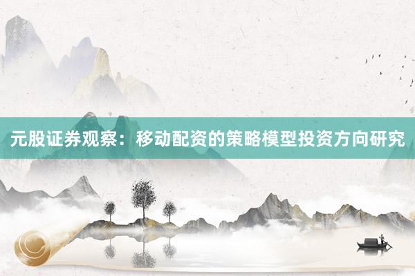 元股证券观察：移动配资的策略模型投资方向研究