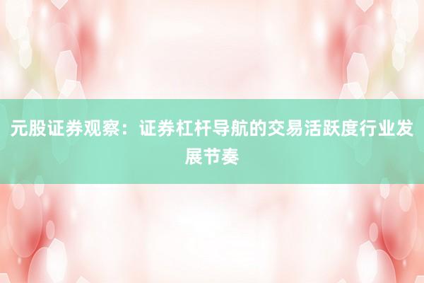 元股证券观察：证券杠杆导航的交易活跃度行业发展节奏